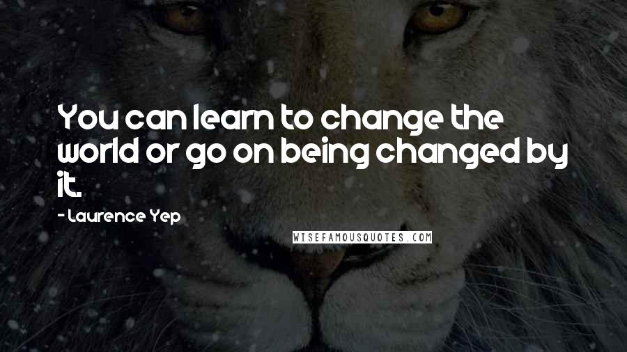 Laurence Yep Quotes: You can learn to change the world or go on being changed by it.