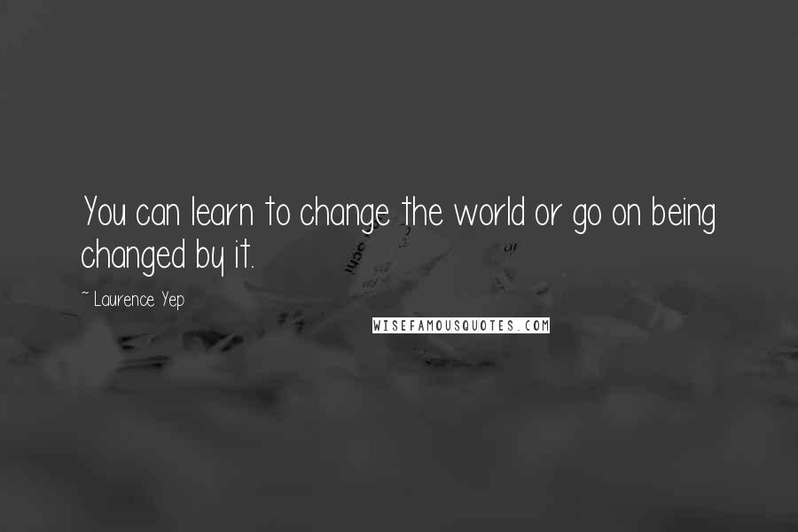 Laurence Yep Quotes: You can learn to change the world or go on being changed by it.