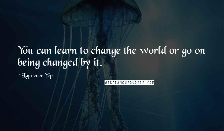 Laurence Yep Quotes: You can learn to change the world or go on being changed by it.