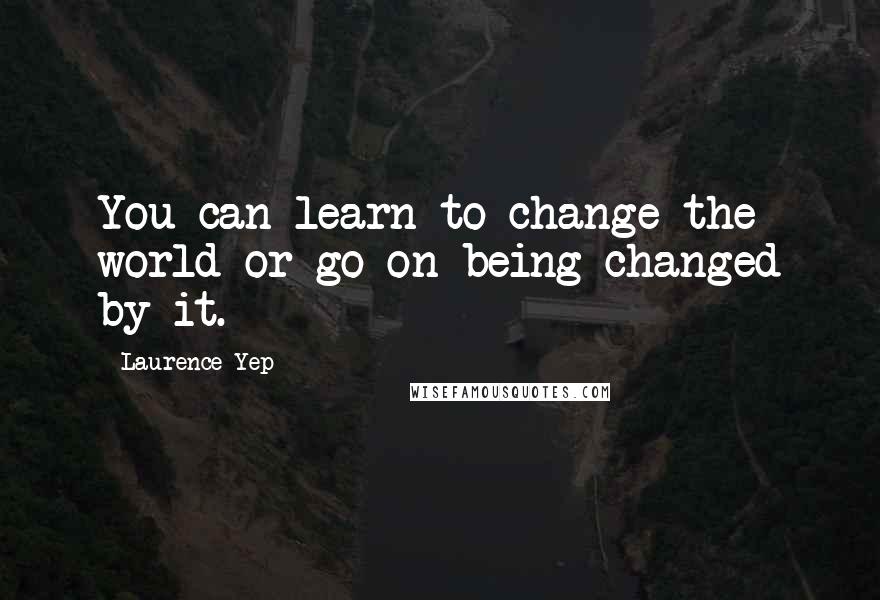 Laurence Yep Quotes: You can learn to change the world or go on being changed by it.