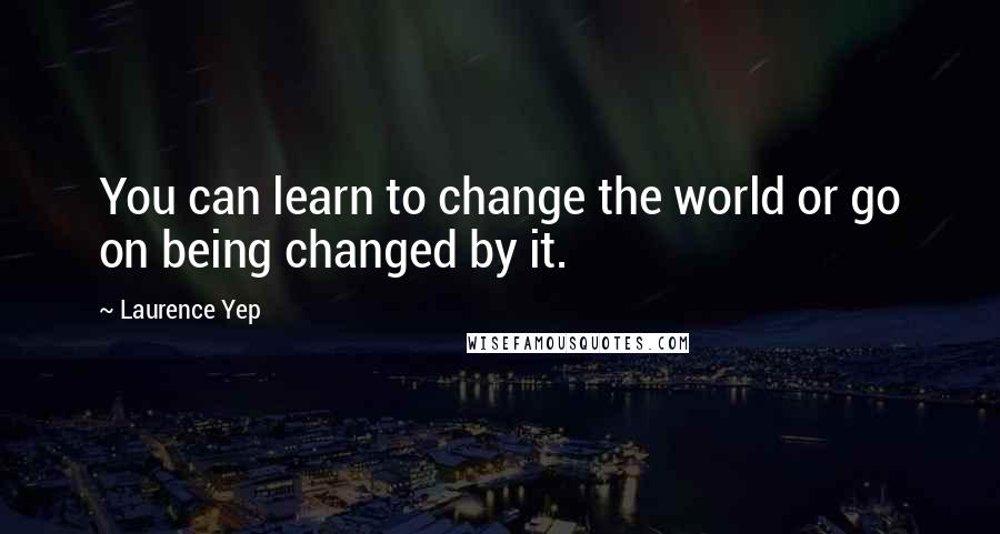 Laurence Yep Quotes: You can learn to change the world or go on being changed by it.