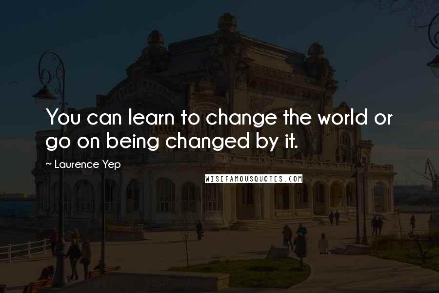 Laurence Yep Quotes: You can learn to change the world or go on being changed by it.