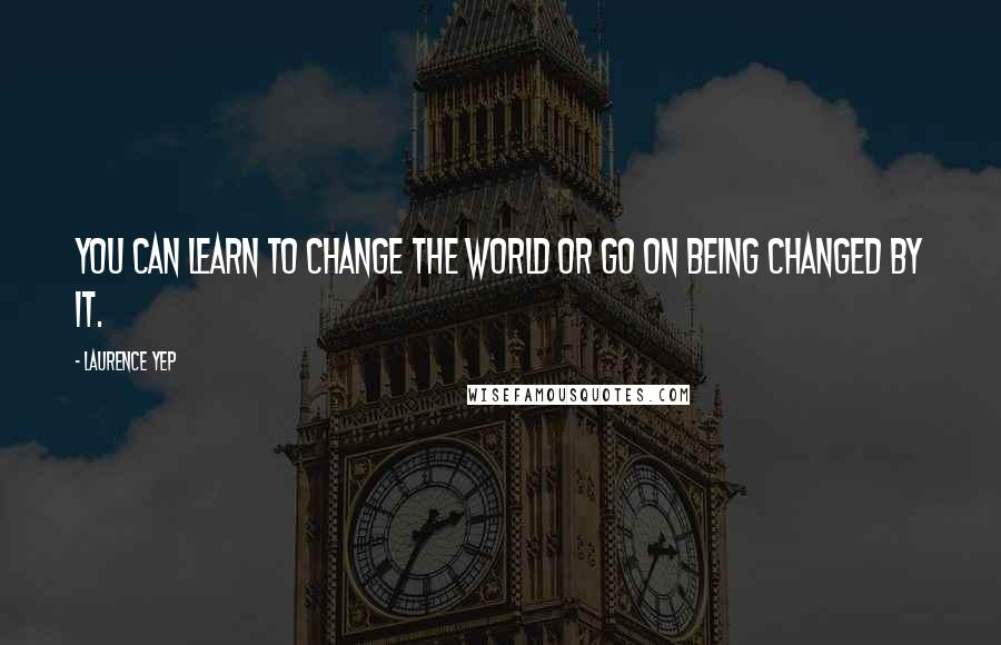 Laurence Yep Quotes: You can learn to change the world or go on being changed by it.