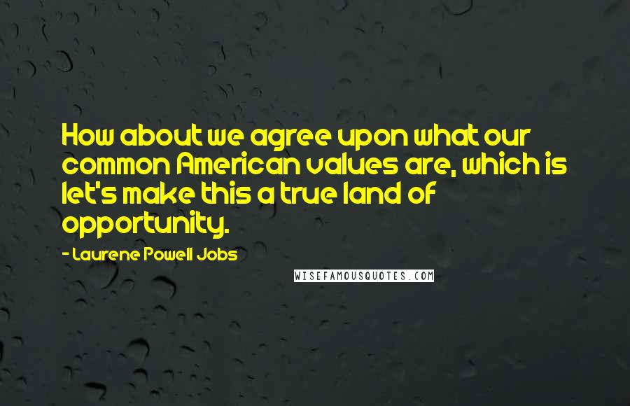 Laurene Powell Jobs Quotes: How about we agree upon what our common American values are, which is let's make this a true land of opportunity.