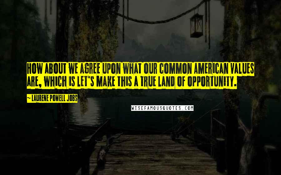 Laurene Powell Jobs Quotes: How about we agree upon what our common American values are, which is let's make this a true land of opportunity.
