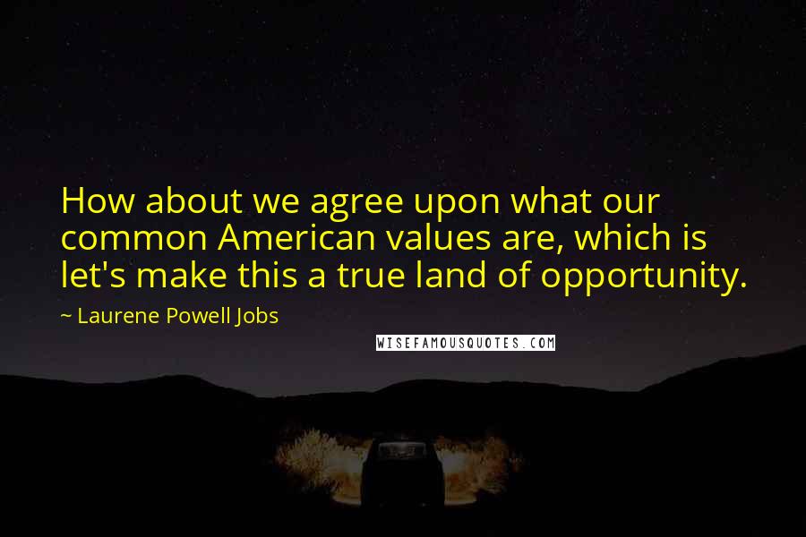 Laurene Powell Jobs Quotes: How about we agree upon what our common American values are, which is let's make this a true land of opportunity.