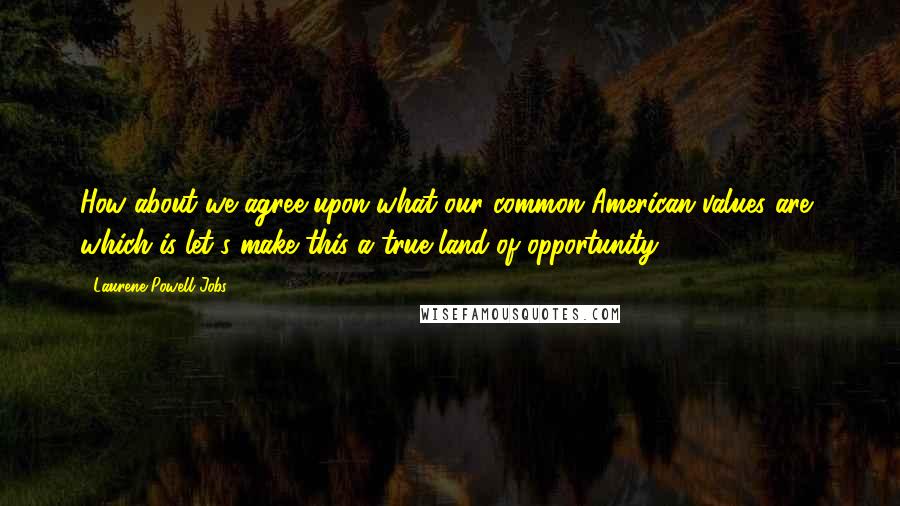 Laurene Powell Jobs Quotes: How about we agree upon what our common American values are, which is let's make this a true land of opportunity.