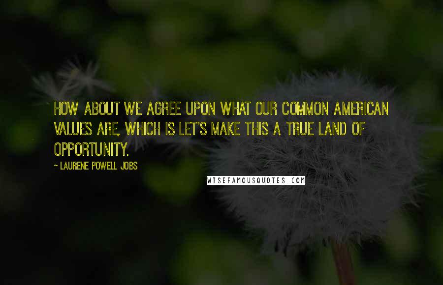 Laurene Powell Jobs Quotes: How about we agree upon what our common American values are, which is let's make this a true land of opportunity.