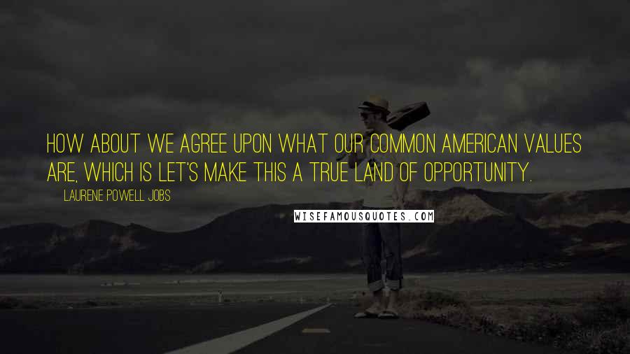 Laurene Powell Jobs Quotes: How about we agree upon what our common American values are, which is let's make this a true land of opportunity.
