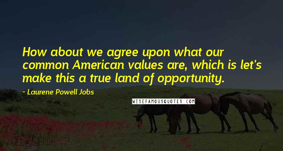 Laurene Powell Jobs Quotes: How about we agree upon what our common American values are, which is let's make this a true land of opportunity.