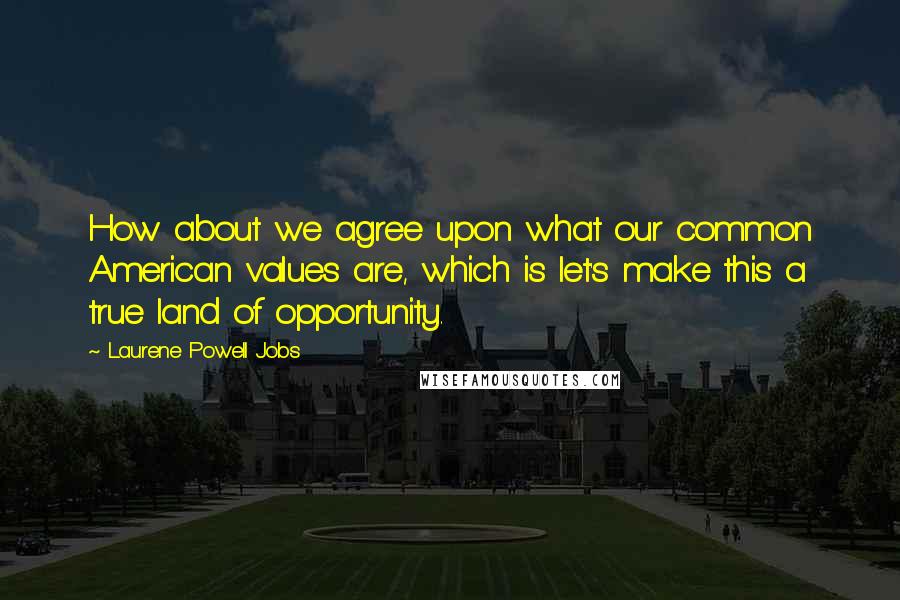Laurene Powell Jobs Quotes: How about we agree upon what our common American values are, which is let's make this a true land of opportunity.