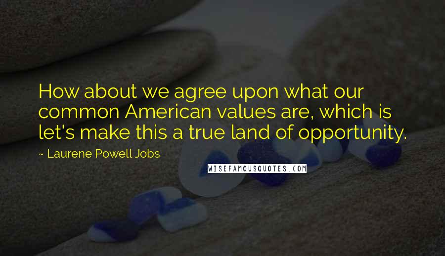 Laurene Powell Jobs Quotes: How about we agree upon what our common American values are, which is let's make this a true land of opportunity.