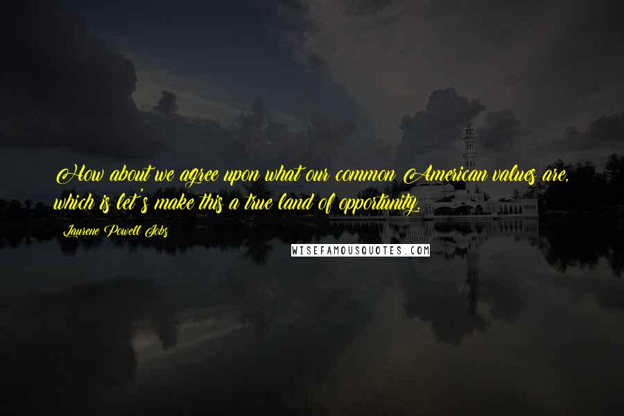 Laurene Powell Jobs Quotes: How about we agree upon what our common American values are, which is let's make this a true land of opportunity.