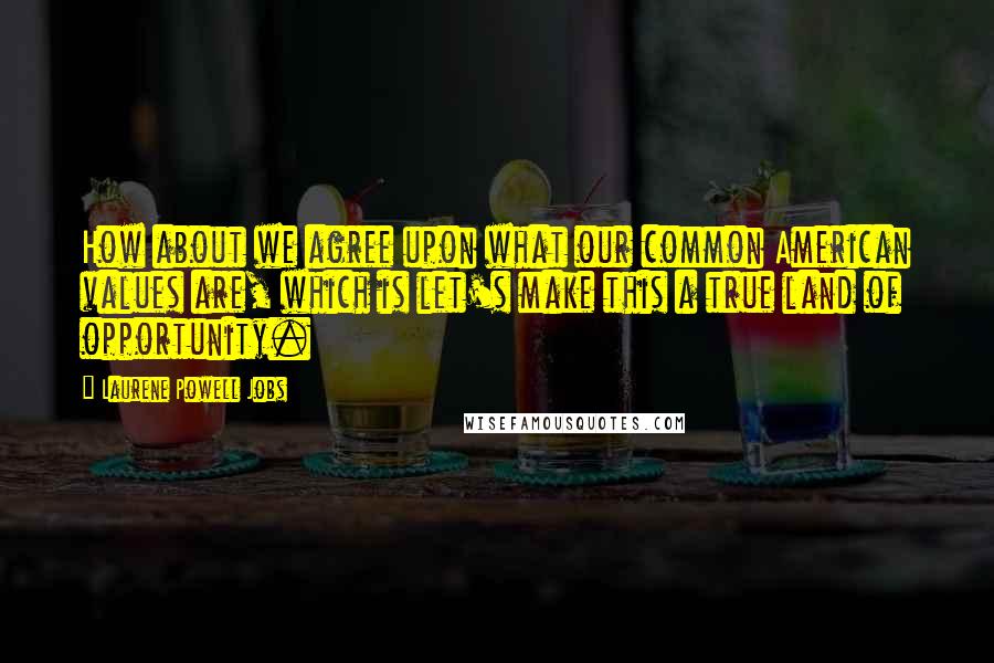 Laurene Powell Jobs Quotes: How about we agree upon what our common American values are, which is let's make this a true land of opportunity.