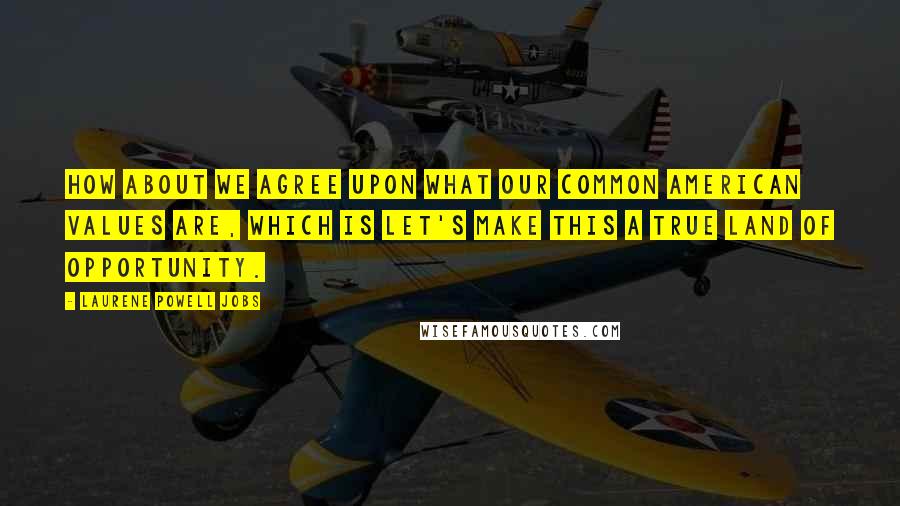 Laurene Powell Jobs Quotes: How about we agree upon what our common American values are, which is let's make this a true land of opportunity.