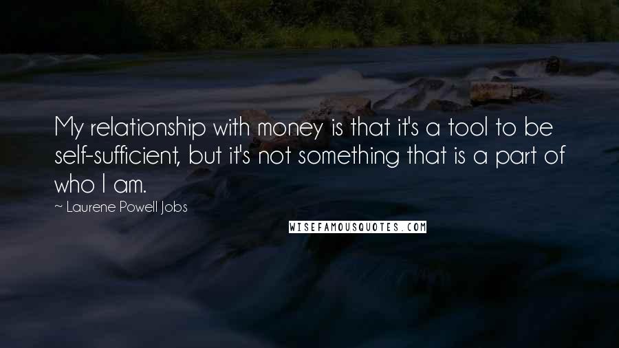 Laurene Powell Jobs Quotes: My relationship with money is that it's a tool to be self-sufficient, but it's not something that is a part of who I am.