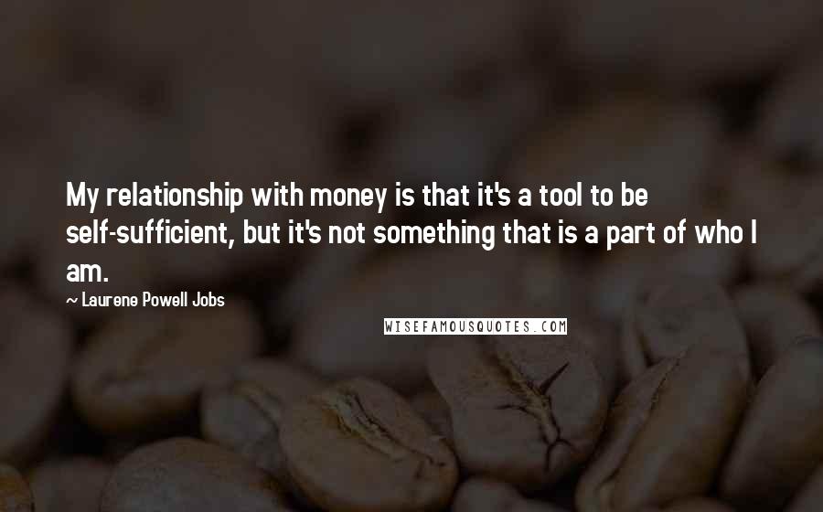 Laurene Powell Jobs Quotes: My relationship with money is that it's a tool to be self-sufficient, but it's not something that is a part of who I am.