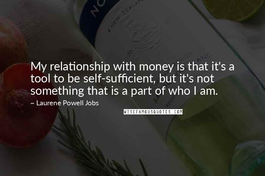 Laurene Powell Jobs Quotes: My relationship with money is that it's a tool to be self-sufficient, but it's not something that is a part of who I am.