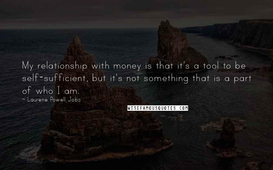 Laurene Powell Jobs Quotes: My relationship with money is that it's a tool to be self-sufficient, but it's not something that is a part of who I am.