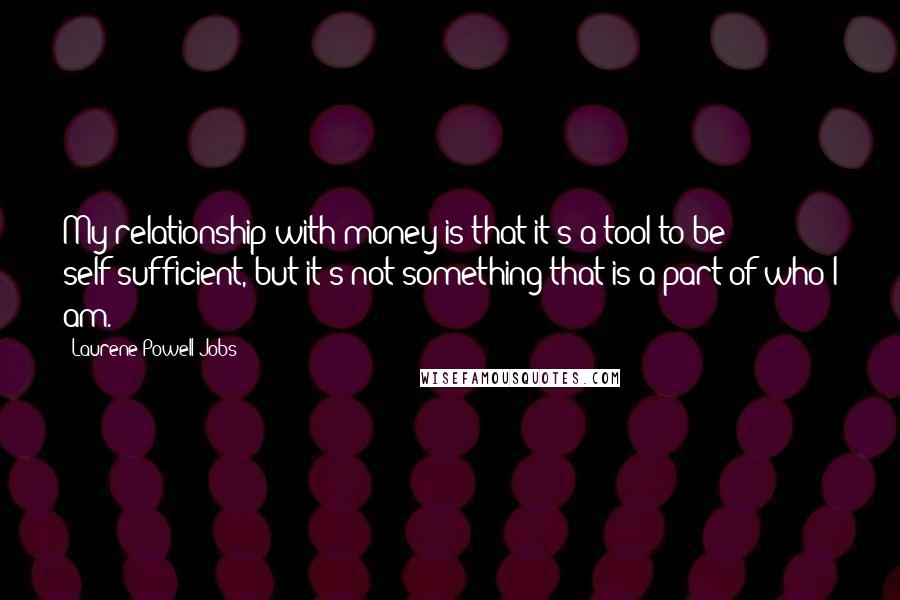 Laurene Powell Jobs Quotes: My relationship with money is that it's a tool to be self-sufficient, but it's not something that is a part of who I am.