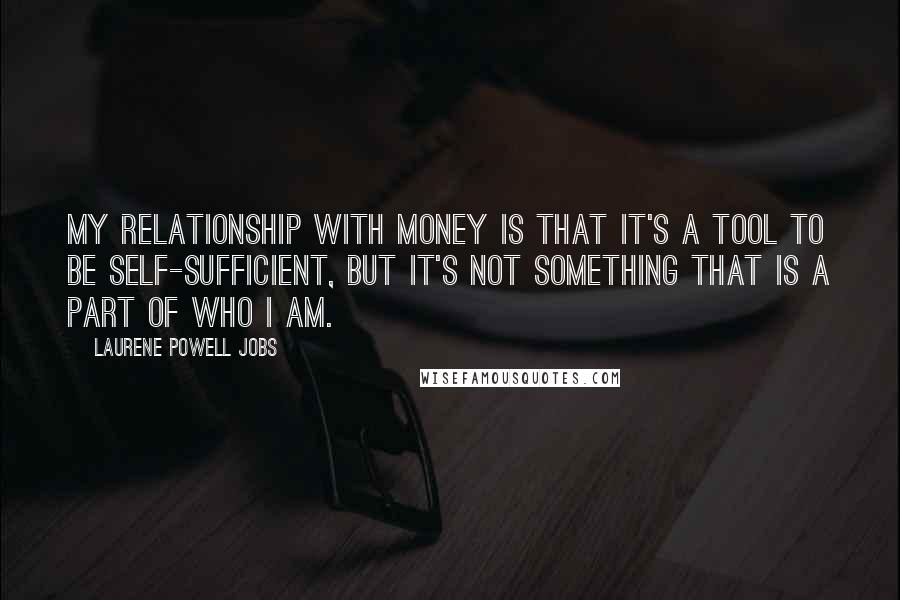 Laurene Powell Jobs Quotes: My relationship with money is that it's a tool to be self-sufficient, but it's not something that is a part of who I am.