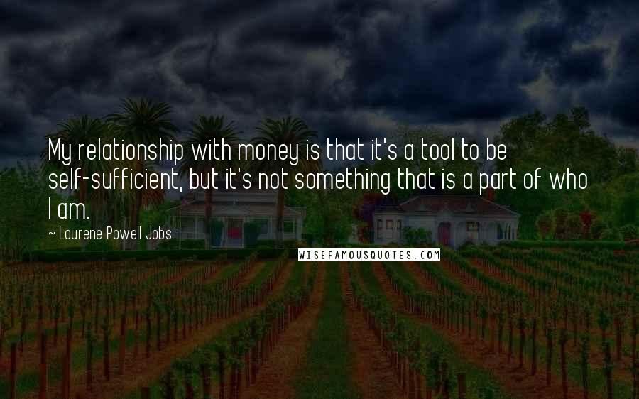 Laurene Powell Jobs Quotes: My relationship with money is that it's a tool to be self-sufficient, but it's not something that is a part of who I am.