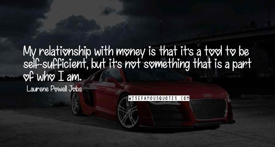 Laurene Powell Jobs Quotes: My relationship with money is that it's a tool to be self-sufficient, but it's not something that is a part of who I am.
