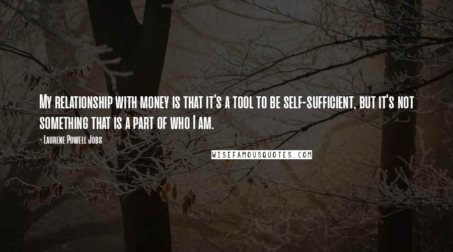 Laurene Powell Jobs Quotes: My relationship with money is that it's a tool to be self-sufficient, but it's not something that is a part of who I am.