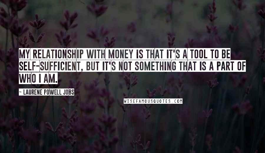 Laurene Powell Jobs Quotes: My relationship with money is that it's a tool to be self-sufficient, but it's not something that is a part of who I am.