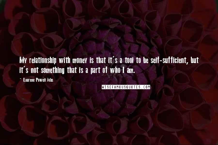 Laurene Powell Jobs Quotes: My relationship with money is that it's a tool to be self-sufficient, but it's not something that is a part of who I am.