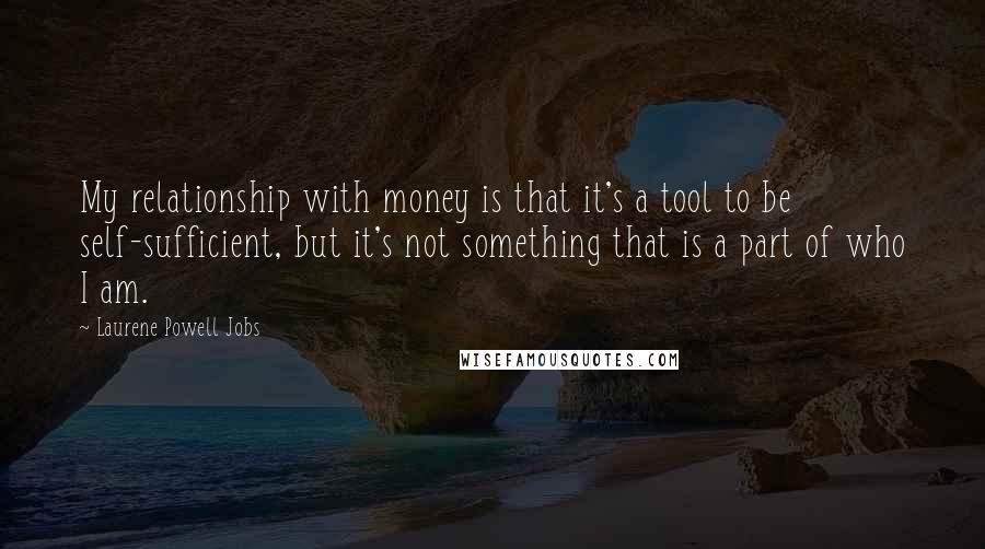Laurene Powell Jobs Quotes: My relationship with money is that it's a tool to be self-sufficient, but it's not something that is a part of who I am.