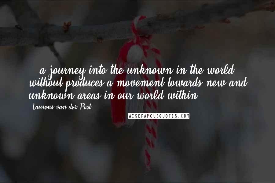 Laurens Van Der Post Quotes: ...a journey into the unknown in the world without produces a movement towards new and unknown areas in our world within.