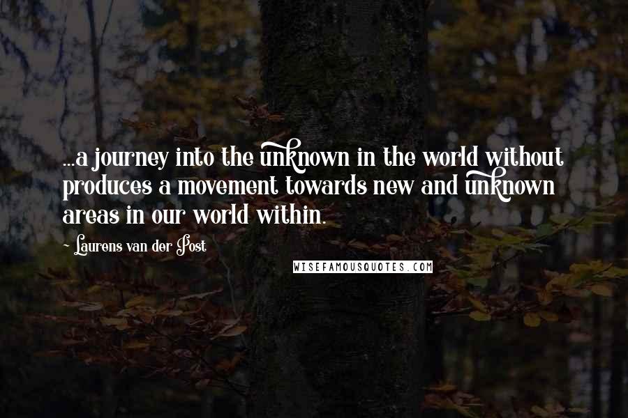 Laurens Van Der Post Quotes: ...a journey into the unknown in the world without produces a movement towards new and unknown areas in our world within.