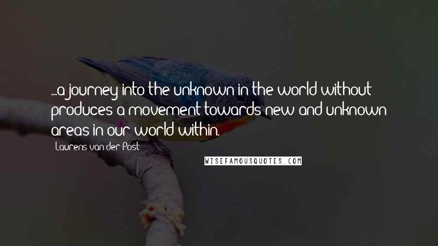 Laurens Van Der Post Quotes: ...a journey into the unknown in the world without produces a movement towards new and unknown areas in our world within.