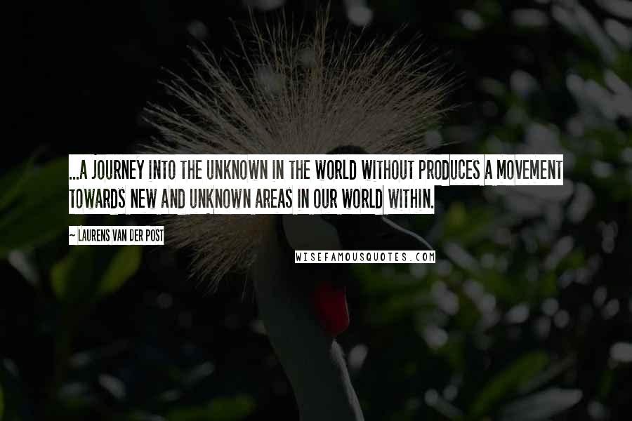 Laurens Van Der Post Quotes: ...a journey into the unknown in the world without produces a movement towards new and unknown areas in our world within.