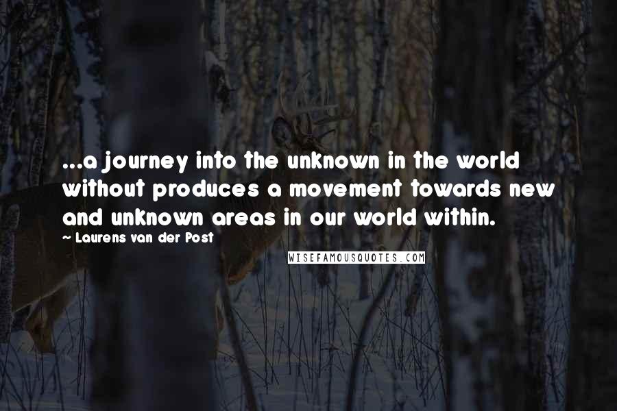 Laurens Van Der Post Quotes: ...a journey into the unknown in the world without produces a movement towards new and unknown areas in our world within.