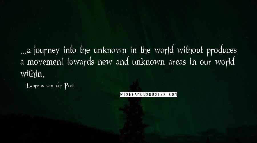 Laurens Van Der Post Quotes: ...a journey into the unknown in the world without produces a movement towards new and unknown areas in our world within.