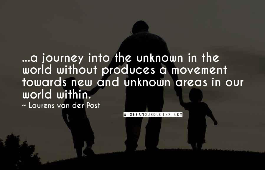 Laurens Van Der Post Quotes: ...a journey into the unknown in the world without produces a movement towards new and unknown areas in our world within.