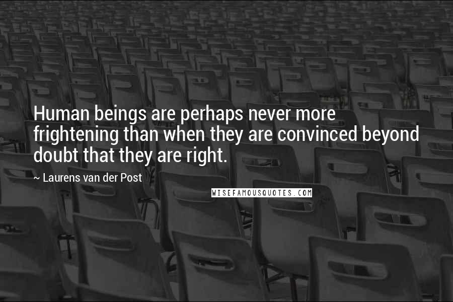 Laurens Van Der Post Quotes: Human beings are perhaps never more frightening than when they are convinced beyond doubt that they are right.