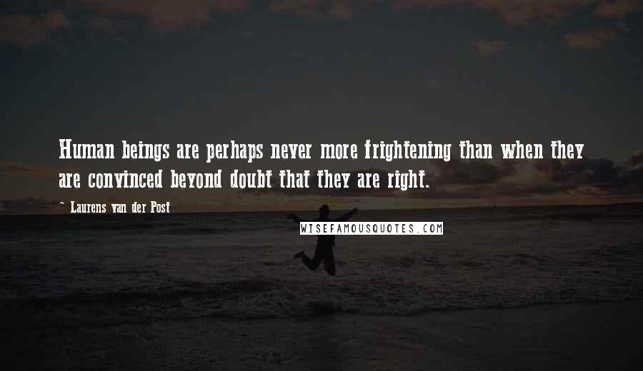 Laurens Van Der Post Quotes: Human beings are perhaps never more frightening than when they are convinced beyond doubt that they are right.