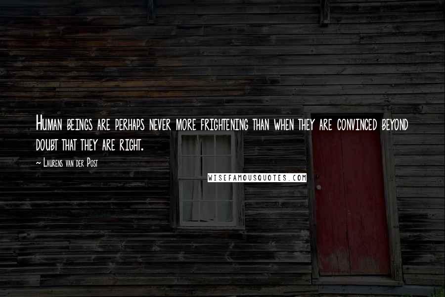 Laurens Van Der Post Quotes: Human beings are perhaps never more frightening than when they are convinced beyond doubt that they are right.