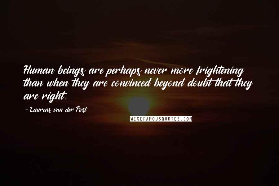 Laurens Van Der Post Quotes: Human beings are perhaps never more frightening than when they are convinced beyond doubt that they are right.