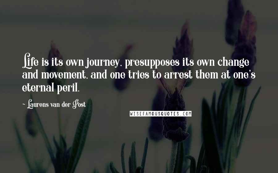 Laurens Van Der Post Quotes: Life is its own journey, presupposes its own change and movement, and one tries to arrest them at one's eternal peril.