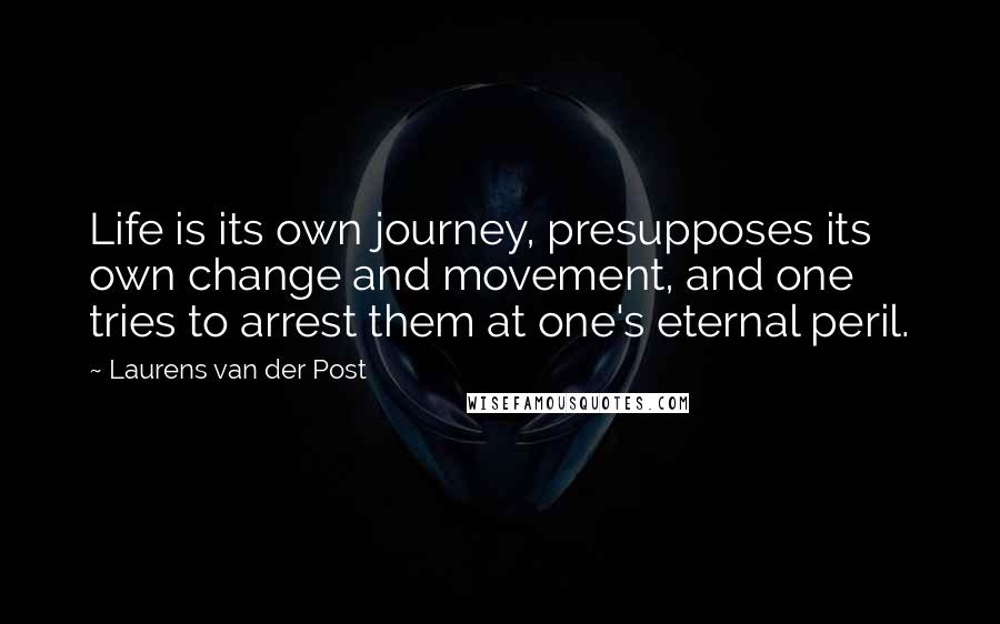 Laurens Van Der Post Quotes: Life is its own journey, presupposes its own change and movement, and one tries to arrest them at one's eternal peril.
