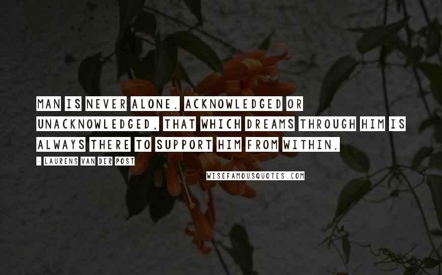 Laurens Van Der Post Quotes: Man is never alone. Acknowledged or unacknowledged, that which dreams through him is always there to support him from within.