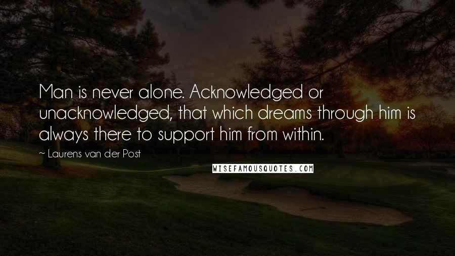 Laurens Van Der Post Quotes: Man is never alone. Acknowledged or unacknowledged, that which dreams through him is always there to support him from within.