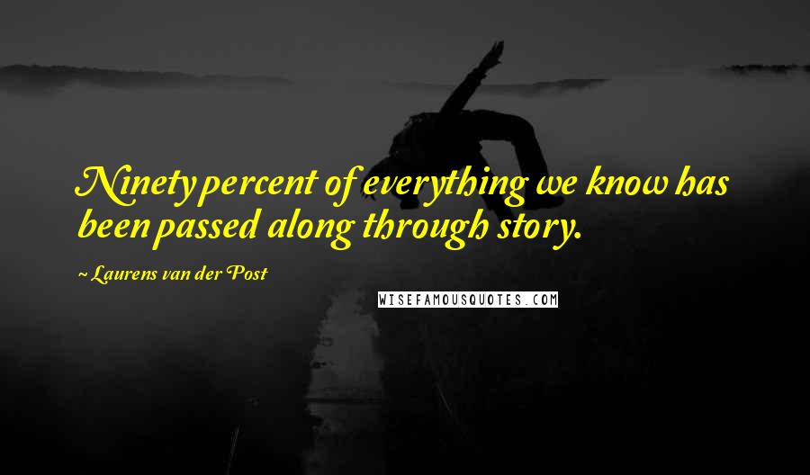 Laurens Van Der Post Quotes: Ninety percent of everything we know has been passed along through story.