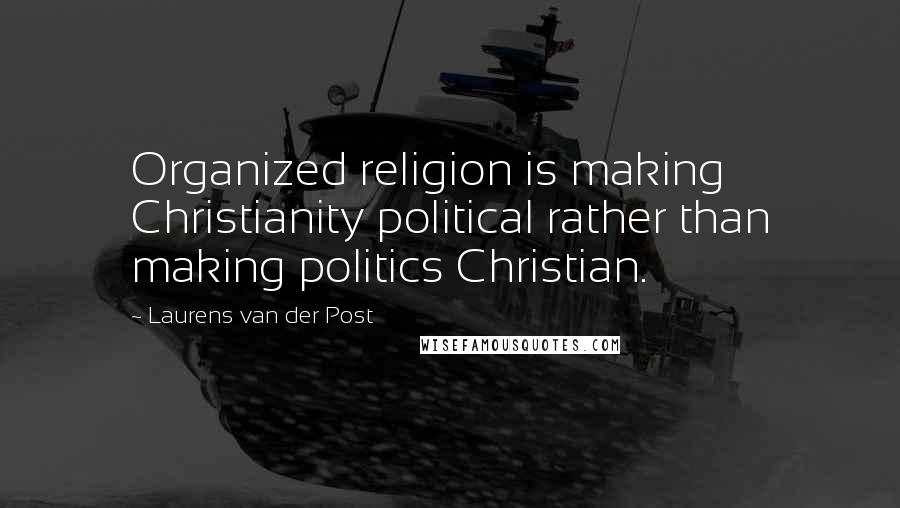 Laurens Van Der Post Quotes: Organized religion is making Christianity political rather than making politics Christian.