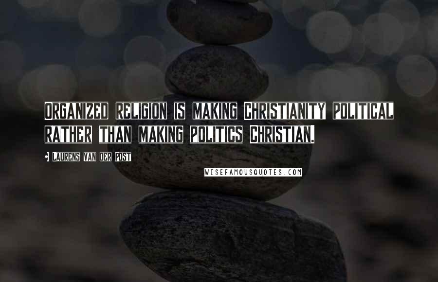 Laurens Van Der Post Quotes: Organized religion is making Christianity political rather than making politics Christian.