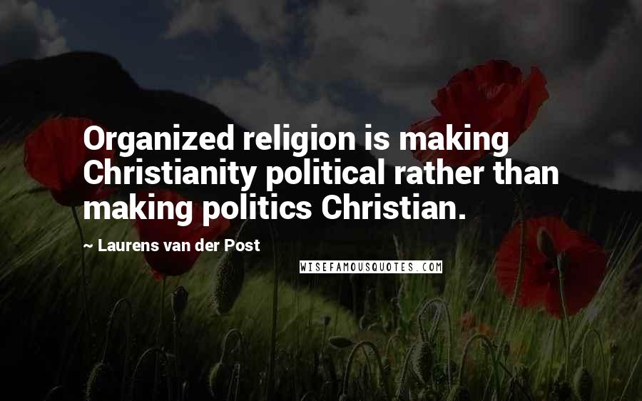 Laurens Van Der Post Quotes: Organized religion is making Christianity political rather than making politics Christian.